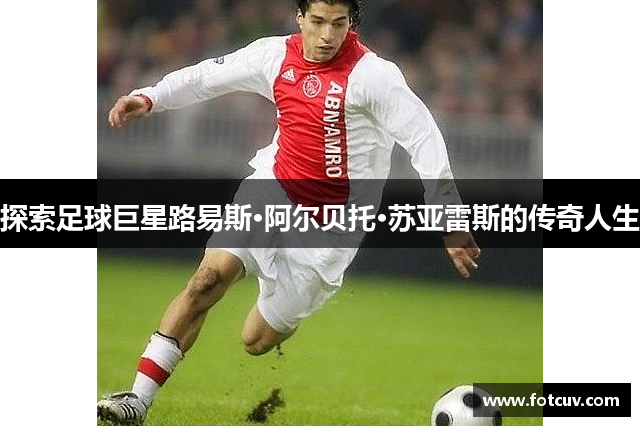 探索足球巨星路易斯·阿尔贝托·苏亚雷斯的传奇人生