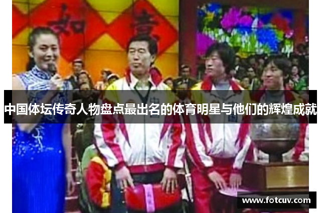 中国体坛传奇人物盘点最出名的体育明星与他们的辉煌成就
