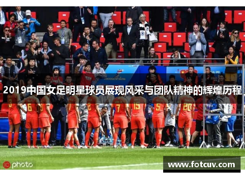 2019中国女足明星球员展现风采与团队精神的辉煌历程