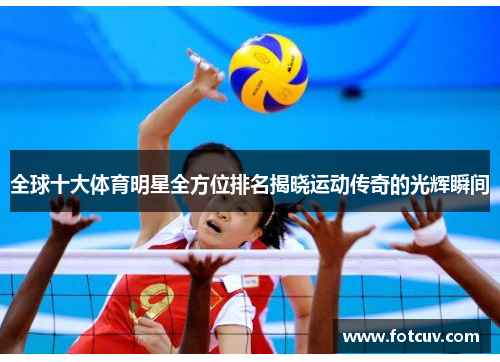 全球十大体育明星全方位排名揭晓运动传奇的光辉瞬间