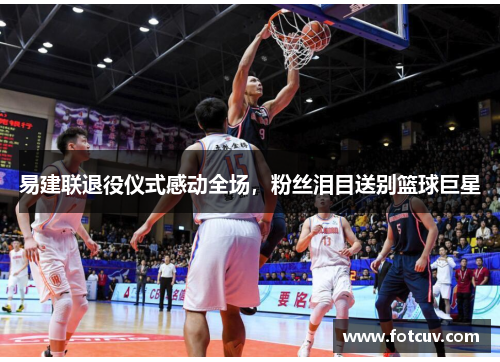 易建联退役仪式感动全场，粉丝泪目送别篮球巨星