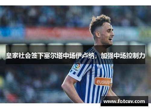 皇家社会签下塞尔塔中场伊卢纳，加强中场控制力
