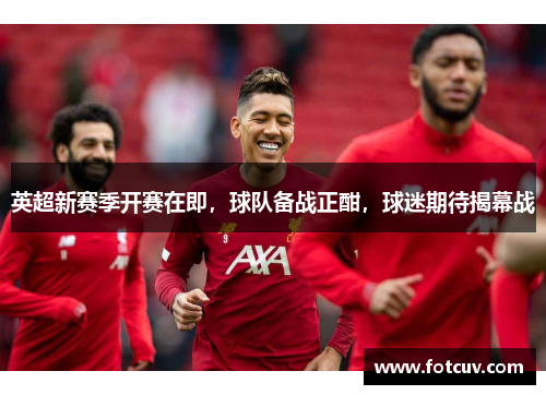 英超新赛季开赛在即，球队备战正酣，球迷期待揭幕战